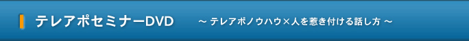 テレアポセミナーDVD ～ テレアポノウハウ×人を惹き付ける話し方 ～