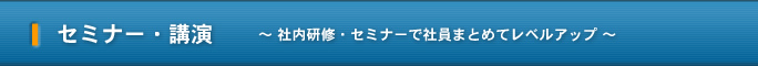 セミナー・講演 ～ 社内研修・セミナーで社員まとめてレベルアップ ～