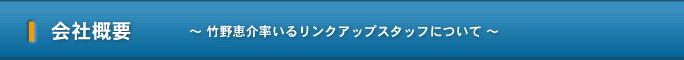 会社概要 ～ 竹野恵介率いるリンクアップスタッフについて ～