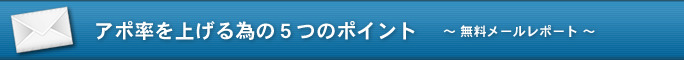 アポ率を上げる為の5つのポイント ～ 無料メールレポート ～