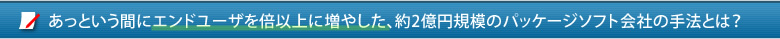 あっという間にエンドユーザーを倍以上に増やした、約2億円規模のパッケージソフト会社の手法とは？